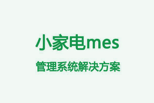 小家电行业mes治理系统解决方案